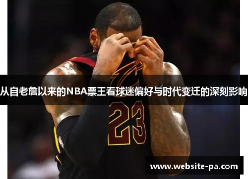 从自老詹以来的NBA票王看球迷偏好与时代变迁的深刻影响 从自老詹以来的NBA票王看球迷偏好与时代变迁的深刻影响