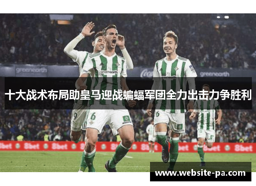 十大战术布局助皇马迎战蝙蝠军团全力出击力争胜利 十大战术布局助皇马迎战蝙蝠军团全力出击力争胜利