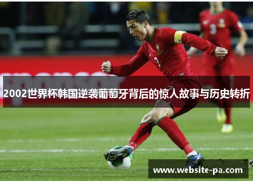 2002世界杯韩国逆袭葡萄牙背后的惊人故事与历史转折 2002世界杯韩国逆袭葡萄牙背后的惊人故事与历史转折