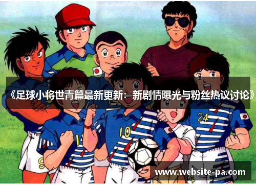 《足球小将世青篇最新更新:新剧情曝光与粉丝热议讨论》 《足球小将世青篇最新更新:新剧情曝光与粉丝热议讨论》