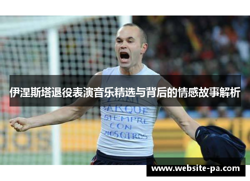 伊涅斯塔退役表演音乐精选与背后的情感故事解析 伊涅斯塔退役表演音乐精选与背后的情感故事解析