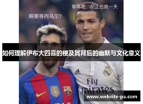 如何理解伊布大四喜的梗及其背后的幽默与文化意义 如何理解伊布大四喜的梗及其背后的幽默与文化意义