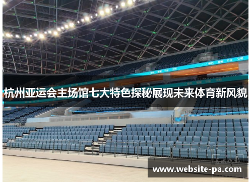 杭州亚运会主场馆七大特色探秘展现未来体育新风貌 杭州亚运会主场馆七大特色探秘展现未来体育新风貌