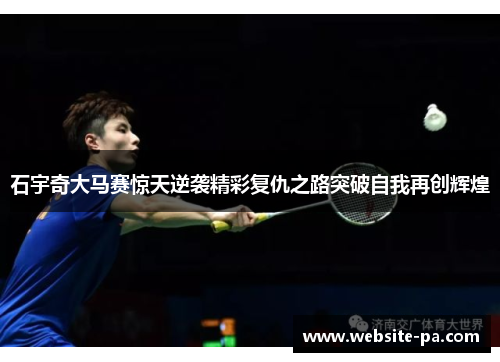 石宇奇大马赛惊天逆袭精彩复仇之路突破自我再创辉煌 石宇奇大马赛惊天逆袭精彩复仇之路突破自我再创辉煌