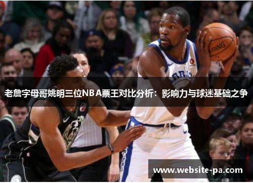 老詹字母哥姚明三位NBA票王对比分析:影响力与球迷基础之争 老詹字母哥姚明三位NBA票王对比分析:影响力与球迷基础之争
