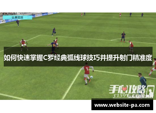 如何快速掌握C罗经典弧线球技巧并提升射门精准度 如何快速掌握C罗经典弧线球技巧并提升射门精准度