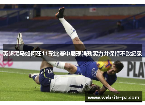 英超黑马如何在11轮比赛中展现强劲实力并保持不败纪录 英超黑马如何在11轮比赛中展现强劲实力并保持不败纪录