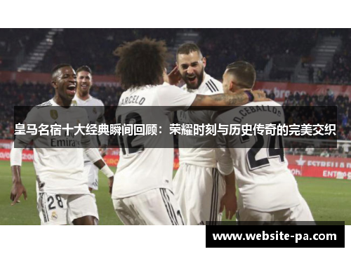 皇马名宿十大经典瞬间回顾：荣耀时刻与历史传奇的完美交织