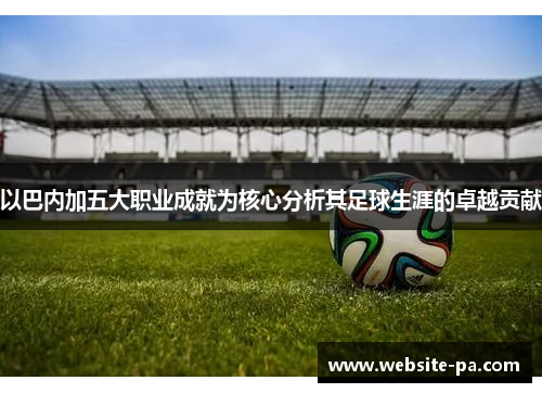 以巴内加五大职业成就为核心分析其足球生涯的卓越贡献 以巴内加五大职业成就为核心分析其足球生涯的卓越贡献