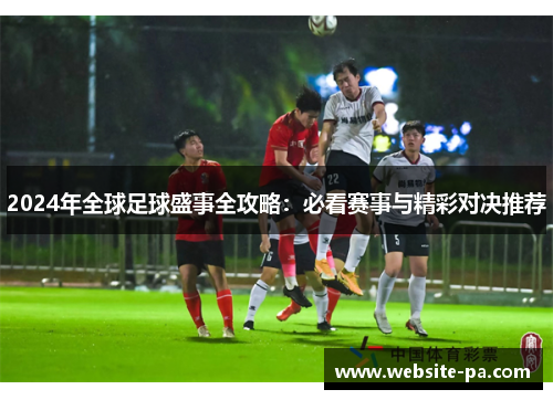 2024年全球足球盛事全攻略：必看赛事与精彩对决推荐