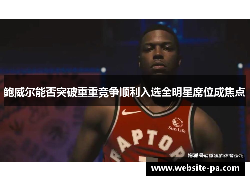 鲍威尔能否突破重重竞争顺利入选全明星席位成焦点