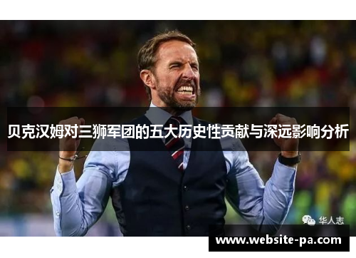 贝克汉姆对三狮军团的五大历史性贡献与深远影响分析 贝克汉姆对三狮军团的五大历史性贡献与深远影响分析