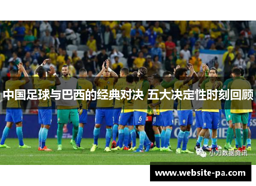 中国足球与巴西的经典对决 五大决定性时刻回顾