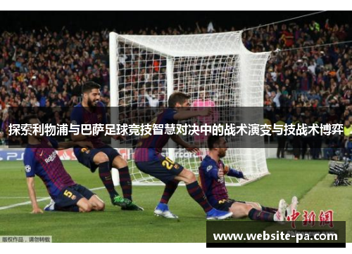 探索利物浦与巴萨足球竞技智慧对决中的战术演变与技战术博弈