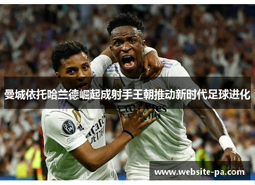 曼城依托哈兰德崛起成射手王朝推动新时代足球进化