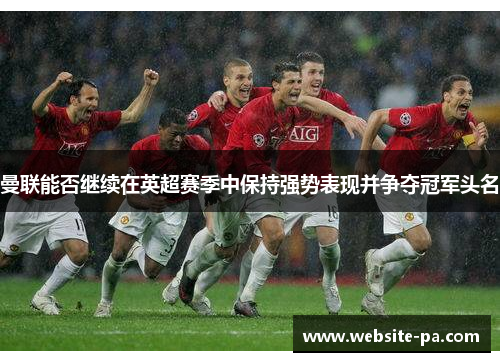 曼联能否继续在英超赛季中保持强势表现并争夺冠军头名 曼联能否继续在英超赛季中保持强势表现并争夺冠军头名