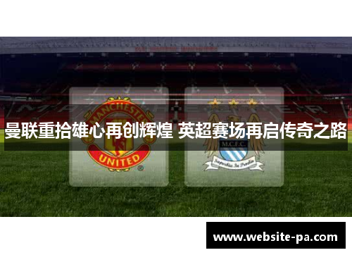 曼联重拾雄心再创辉煌 英超赛场再启传奇之路