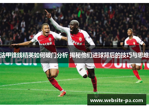 法甲锋线精英如何破门分析 揭秘他们进球背后的技巧与思维 法甲锋线精英如何破门分析 揭秘他们进球背后的技巧与思维