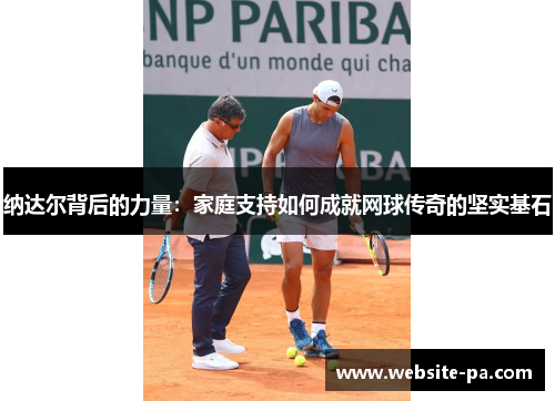 纳达尔背后的力量：家庭支持如何成就网球传奇的坚实基石