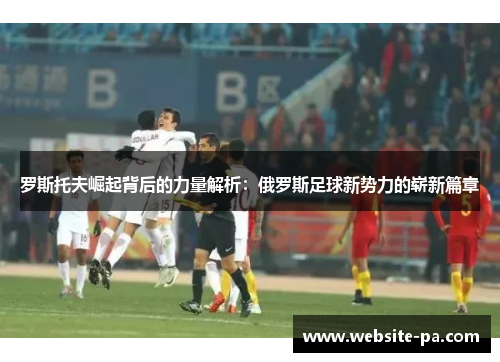 罗斯托夫崛起背后的力量解析：俄罗斯足球新势力的崭新篇章