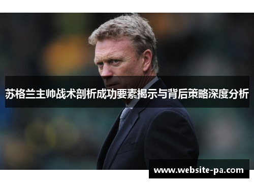 苏格兰主帅战术剖析成功要素揭示与背后策略深度分析