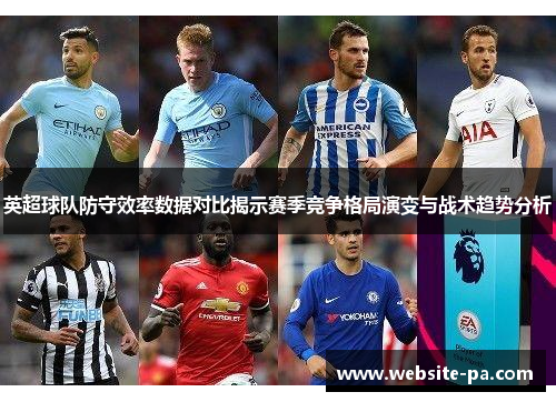 英超球队防守效率数据对比揭示赛季竞争格局演变与战术趋势分析