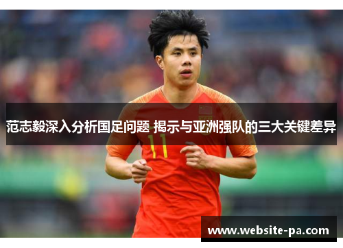 范志毅深入分析国足问题 揭示与亚洲强队的三大关键差异