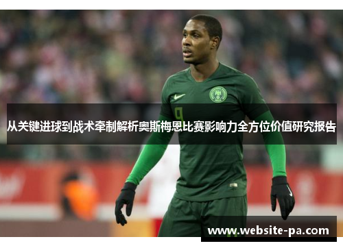 从关键进球到战术牵制解析奥斯梅恩比赛影响力全方位价值研究报告