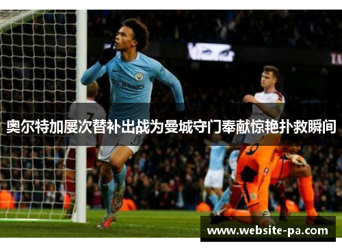 奥尔特加屡次替补出战为曼城守门奉献惊艳扑救瞬间