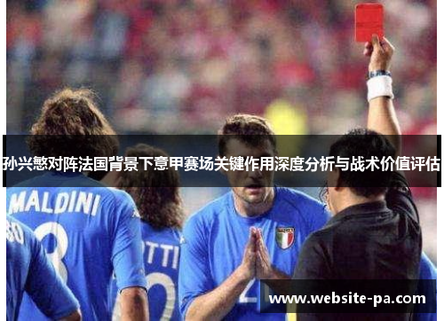 孙兴慜对阵法国背景下意甲赛场关键作用深度分析与战术价值评估