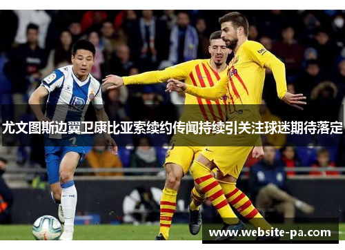 尤文图斯边翼卫康比亚索续约传闻持续引关注球迷期待落定