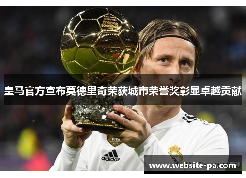 皇马官方宣布莫德里奇荣获城市荣誉奖彰显卓越贡献 皇马官方宣布莫德里奇荣获城市荣誉奖彰显卓越贡献