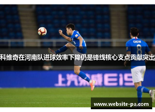 科维奇在河南队进球效率下降仍是锋线核心支点贡献突出 科维奇在河南队进球效率下降仍是锋线核心支点贡献突出