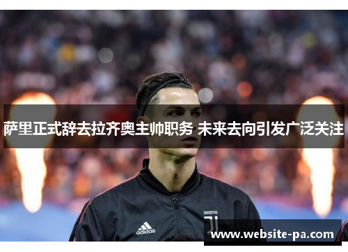 萨里正式辞去拉齐奥主帅职务 未来去向引发广泛关注