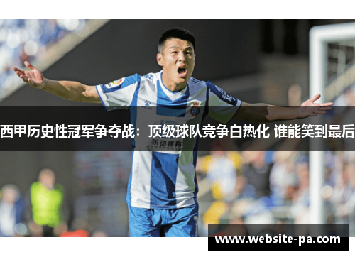 西甲历史性冠军争夺战：顶级球队竞争白热化 谁能笑到最后