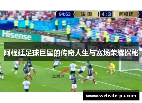 阿根廷足球巨星的传奇人生与赛场荣耀探秘