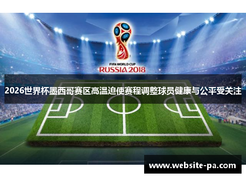 2026世界杯墨西哥赛区高温迫使赛程调整球员健康与公平受关注 2026世界杯墨西哥赛区高温迫使赛程调整球员健康与公平受关注