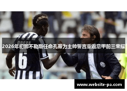 2026年初那不勒斯任命孔蒂为主帅誓言重返意甲前三荣耀 2026年初那不勒斯任命孔蒂为主帅誓言重返意甲前三荣耀