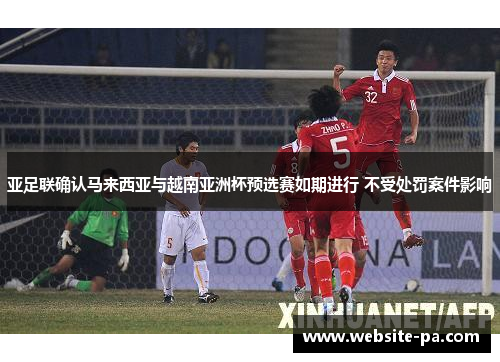 亚足联确认马来西亚与越南亚洲杯预选赛如期进行 不受处罚案件影响 亚足联确认马来西亚与越南亚洲杯预选赛如期进行 不受处罚案件影响