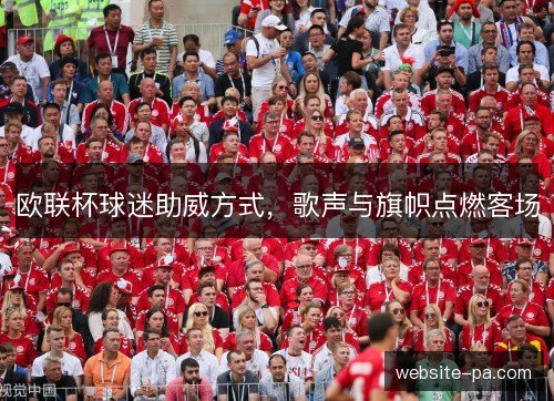 欧联杯球迷助威方式,歌声与旗帜点燃客场 欧联杯球迷助威方式,歌声与旗帜点燃客场